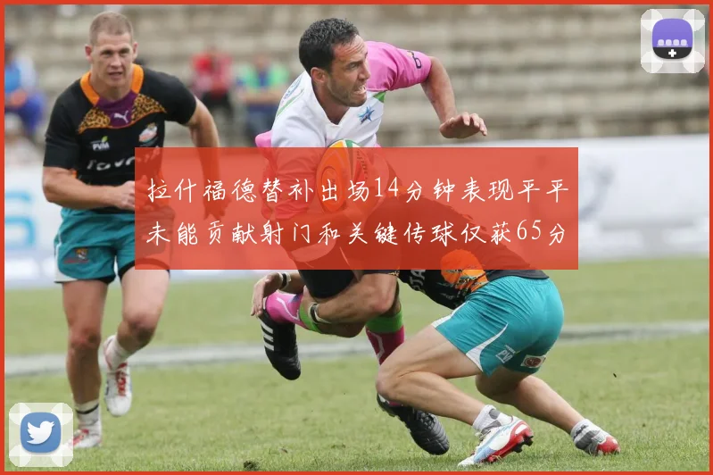 拉什福德替补出场14分钟表现平平未能贡献射门和关键传球仅获65分