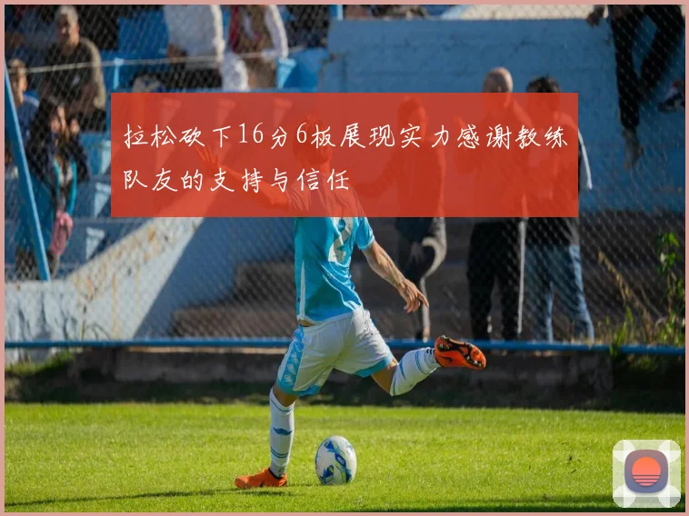 拉松砍下16分6板展现实力感谢教练队友的支持与信任