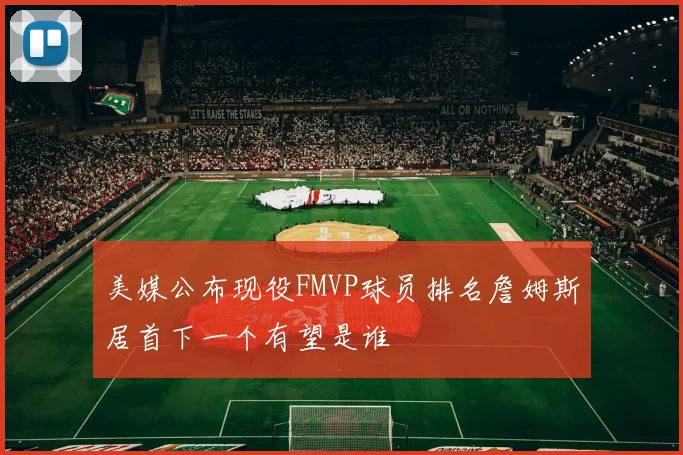 美媒公布现役FMVP球员排名詹姆斯居首下一个有望是谁