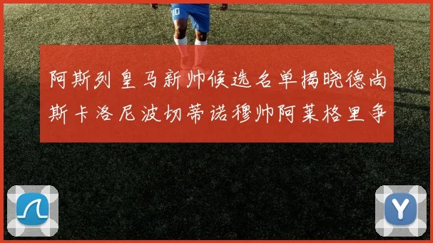 阿斯列皇马新帅候选名单揭晓德尚斯卡洛尼波切蒂诺穆帅阿莱格里争夺教鞭