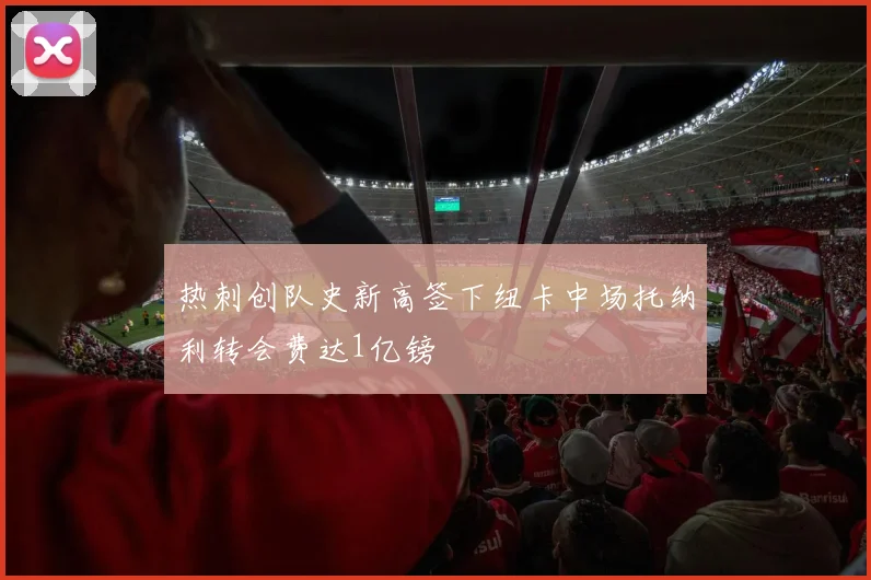 热刺创队史新高签下纽卡中场托纳利转会费达1亿镑