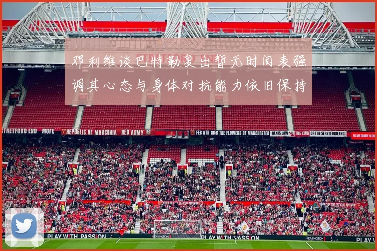 邓利维谈巴特勒复出暂无时间表强调其心态与身体对抗能力依旧保持