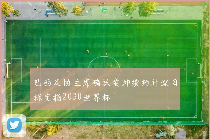 巴西足协主席确认安帅续约计划目标直指2030世界杯