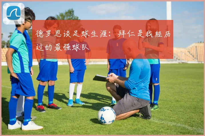 德罗恩谈足球生涯：拜仁是我经历过的最强球队