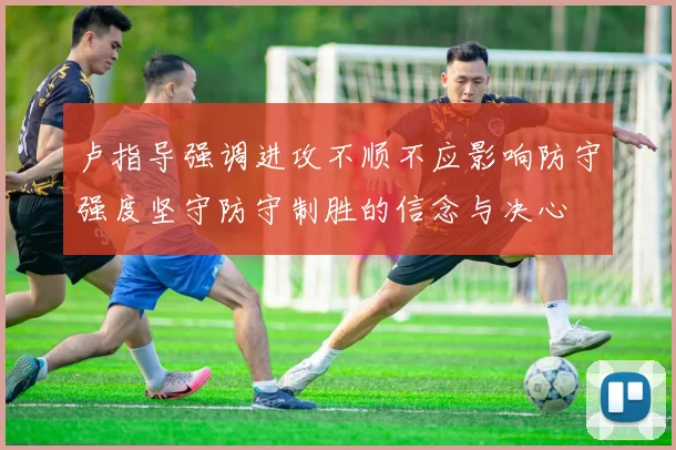 卢指导强调进攻不顺不应影响防守强度坚守防守制胜的信念与决心