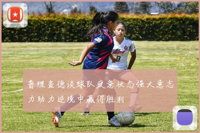 普理查德谈球队疲惫状态强大意志力助力逆境中赢得胜利