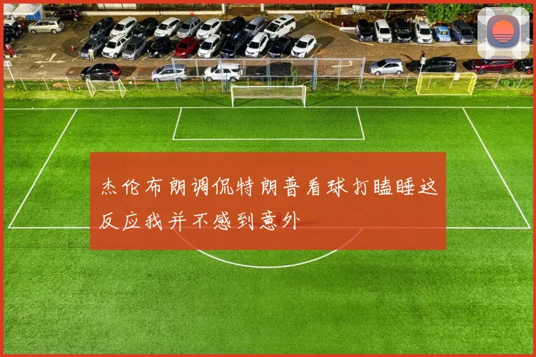 杰伦布朗调侃特朗普看球打瞌睡这反应我并不感到意外