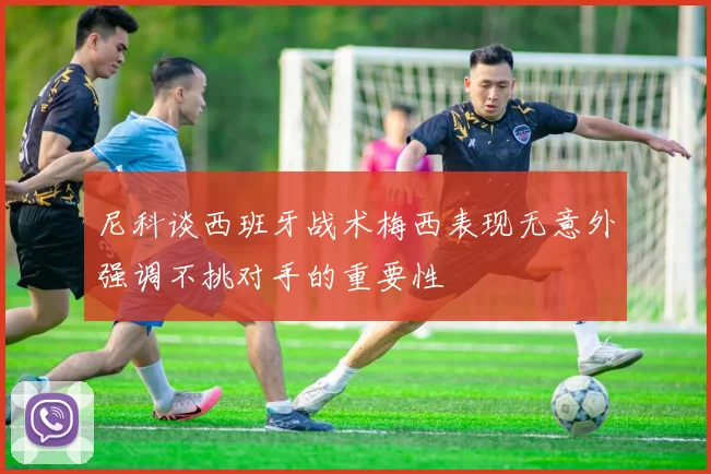 尼科谈西班牙战术梅西表现无意外强调不挑对手的重要性
