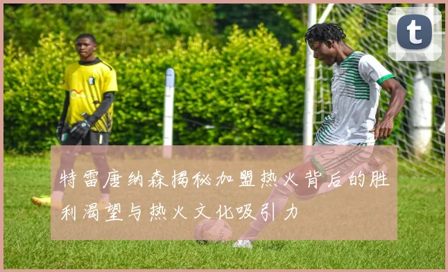 特雷唐纳森揭秘加盟热火背后的胜利渴望与热火文化吸引力