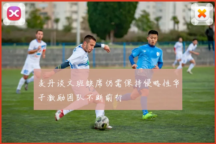 麦丹谈文班缺席仍需保持侵略性华子激励团队不断前行