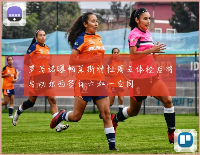 罗马诺曝帕莱斯特拉周五体检后将与切尔西签订六加一合同