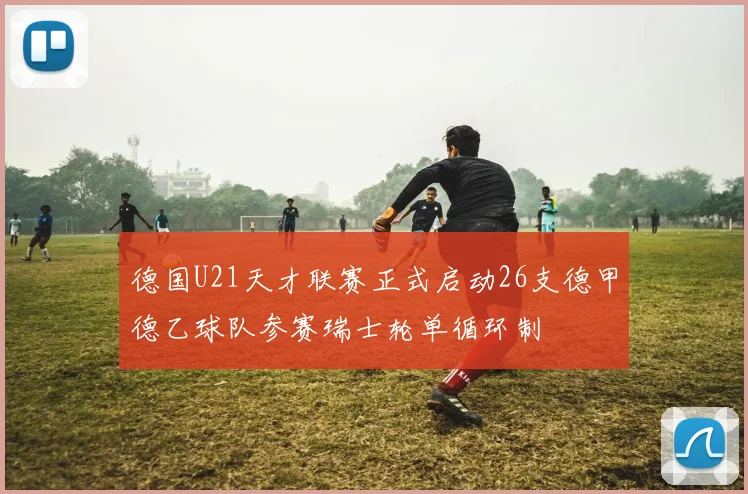 德国U21天才联赛正式启动26支德甲德乙球队参赛瑞士轮单循环制
