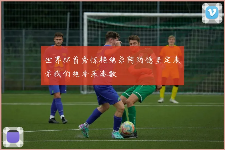 世界杯首秀惊艳绝杀阿玛德坚定表示我们绝非来凑数