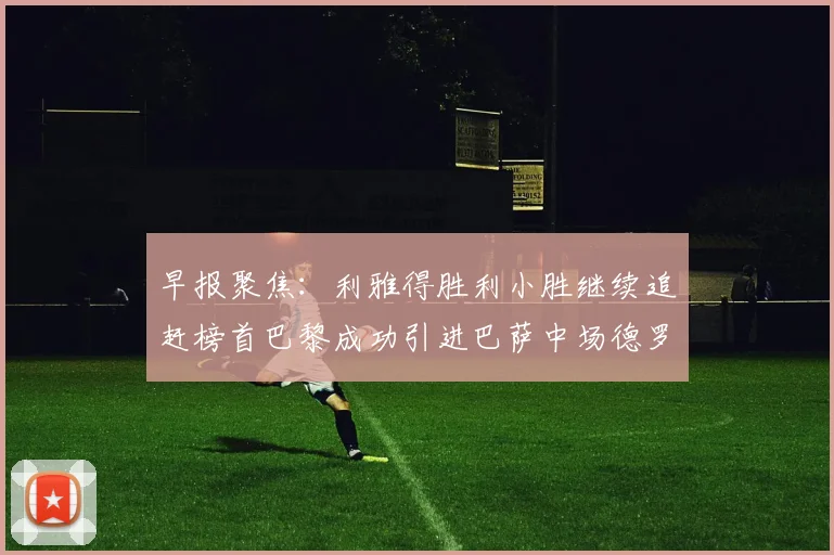 早报聚焦：利雅得胜利小胜继续追赶榜首巴黎成功引进巴萨中场德罗