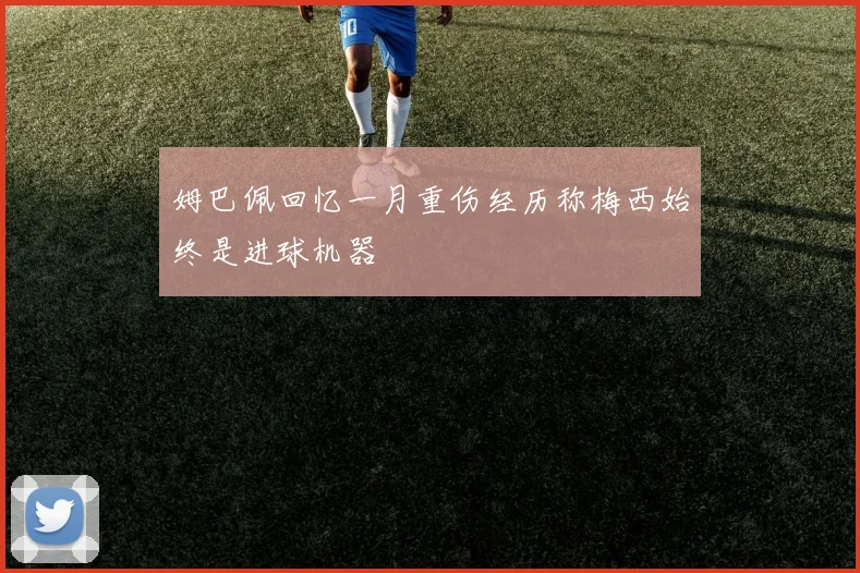 姆巴佩回忆一月重伤经历称梅西始终是进球机器