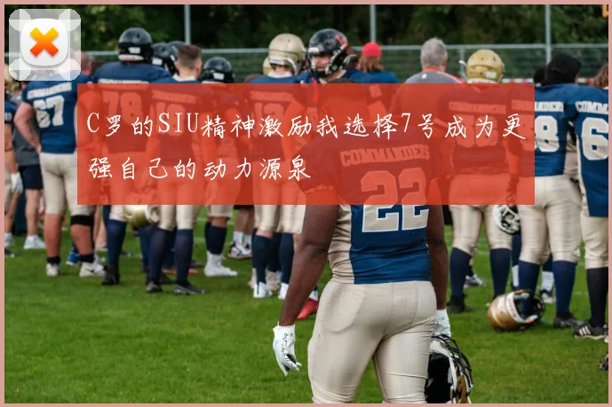 C罗的SIU精神激励我选择7号成为更强自己的动力源泉