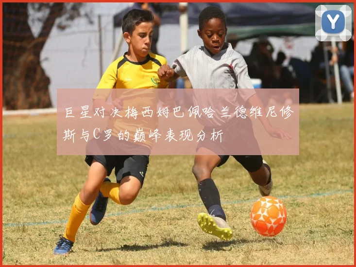 巨星对决梅西姆巴佩哈兰德维尼修斯与C罗的巅峰表现分析