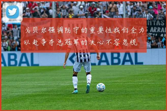 戈贝尔强调防守的重要性我们全力以赴争夺总冠军的决心不容忽视