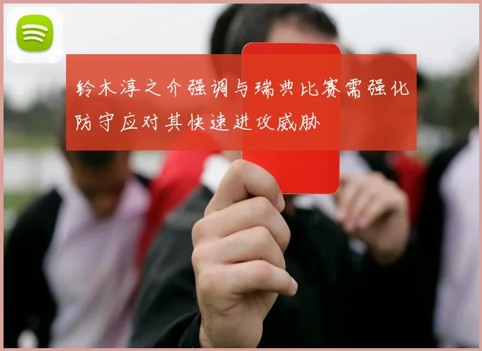 铃木淳之介强调与瑞典比赛需强化防守应对其快速进攻威胁