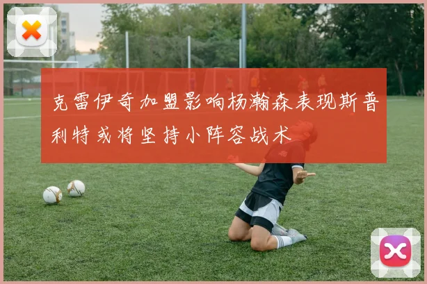 克雷伊奇加盟影响杨瀚森表现斯普利特或将坚持小阵容战术