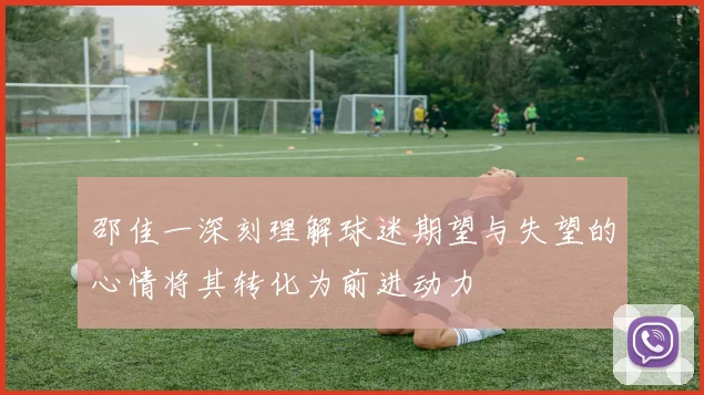 邵佳一深刻理解球迷期望与失望的心情将其转化为前进动力