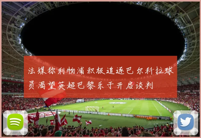 法媒称利物浦积极追逐巴尔科拉球员渴望英超巴黎乐于开启谈判
