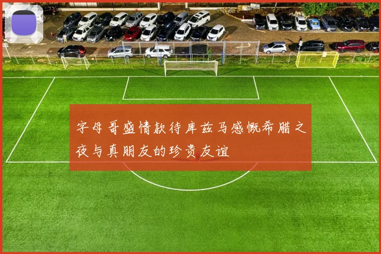 字母哥盛情款待库兹马感慨希腊之夜与真朋友的珍贵友谊