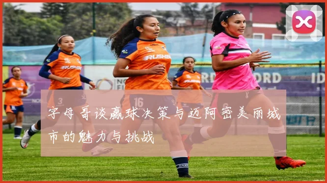 字母哥谈赢球决策与迈阿密美丽城市的魅力与挑战