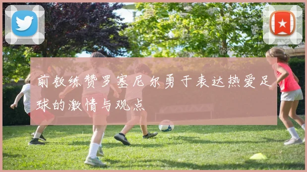 前教练赞罗塞尼尔勇于表达热爱足球的激情与观点