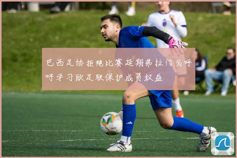 巴西足协拒绝比赛延期弗拉门戈呼吁学习欧足联保护成员权益