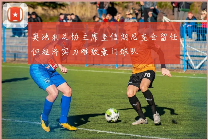 奥地利足协主席坚信朗尼克会留任但经济实力难敌豪门球队