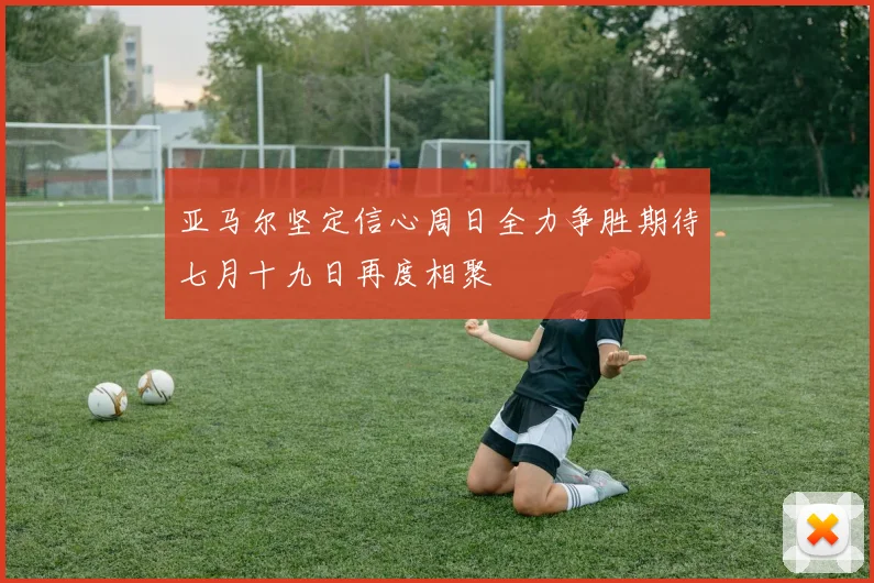 亚马尔坚定信心周日全力争胜期待七月十九日再度相聚
