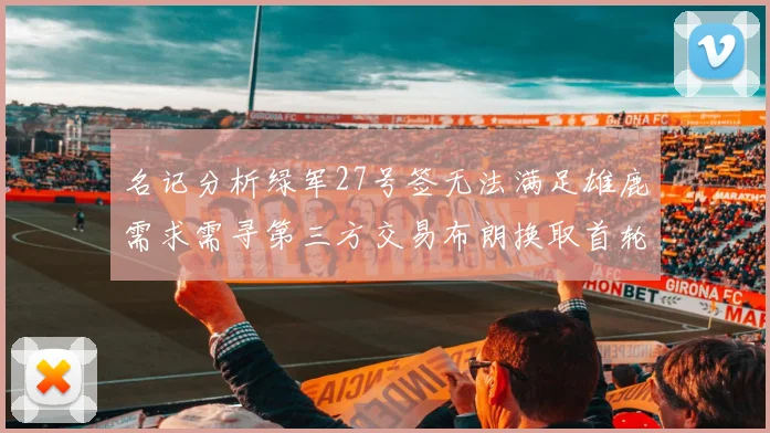 名记分析绿军27号签无法满足雄鹿需求需寻第三方交易布朗换取首轮签