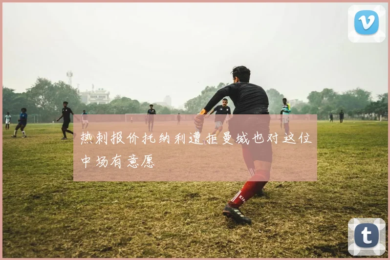 热刺报价托纳利遭拒曼城也对这位中场有意愿